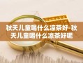 秋天儿童喝什么凉茶好-秋天儿童喝什么凉茶好呢