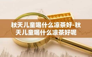 秋天儿童喝什么凉茶好-秋天儿童喝什么凉茶好呢