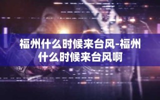 福州什么时候来台风-福州什么时候来台风啊