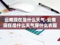 云南现在是什么天气-云南现在是什么天气穿什么衣服