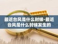 最近台风是什么时候-最近台风是什么时候发生的