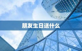 朋友生日送什么