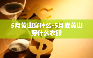 5月黄山穿什么-5月底黄山穿什么衣服