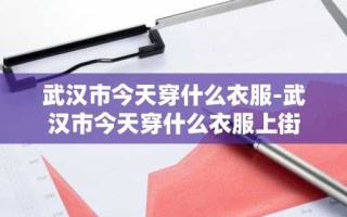 武汉市今天穿什么衣服-武汉市今天穿什么衣服上街