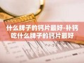 什么牌子的钙片最好-补钙吃什么牌子的钙片最好