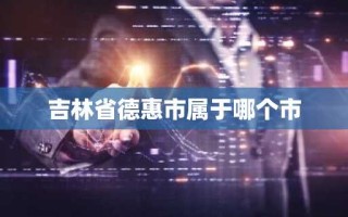 吉林省德惠市属于哪个市
