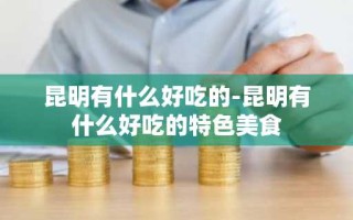 昆明有什么好吃的-昆明有什么好吃的特色美食