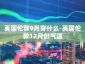 英国伦敦9月穿什么-英国伦敦12月份气温