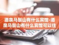 酒泉马鬃山有什么宾馆-酒泉马鬃山有什么宾馆可以住