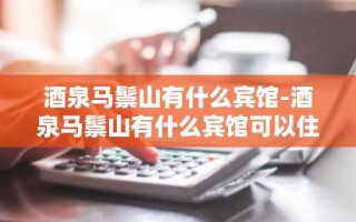 酒泉马鬃山有什么宾馆-酒泉马鬃山有什么宾馆可以住
