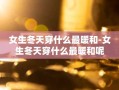 女生冬天穿什么最暖和-女生冬天穿什么最暖和呢