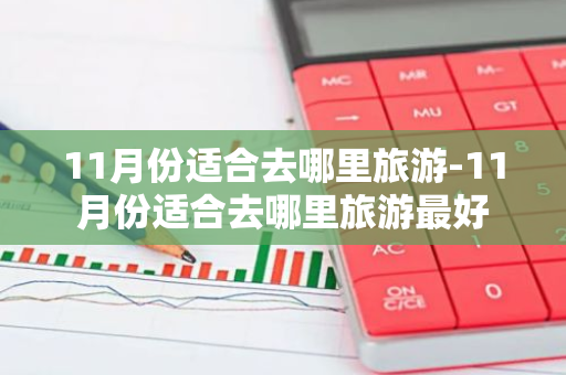 11月份适合去哪里旅游-11月份适合去哪里旅游最好-第1张图片-芙蓉之城