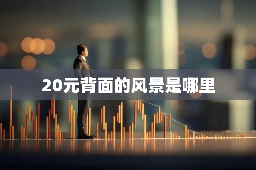 20元背面的风景是哪里-第1张图片-芙蓉之城