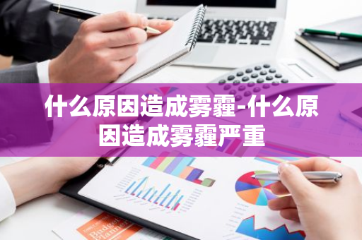 什么原因造成雾霾-什么原因造成雾霾严重-第1张图片-芙蓉之城
