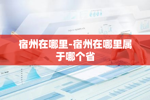 宿州在哪里-宿州在哪里属于哪个省-第1张图片-芙蓉之城