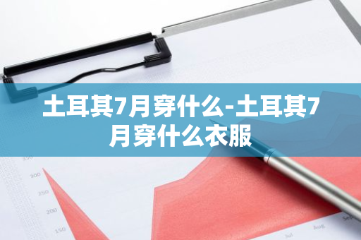 土耳其7月穿什么-土耳其7月穿什么衣服-第1张图片-芙蓉之城