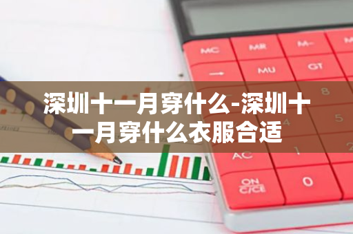深圳十一月穿什么-深圳十一月穿什么衣服合适-第1张图片-芙蓉之城
