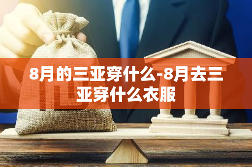 8月的三亚穿什么-8月去三亚穿什么衣服-第1张图片-芙蓉之城