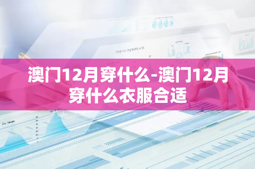 澳门12月穿什么-澳门12月穿什么衣服合适-第1张图片-芙蓉之城