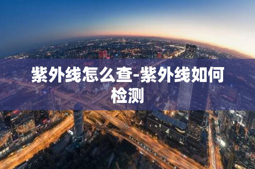 紫外线怎么查-紫外线如何检测-第1张图片-芙蓉之城