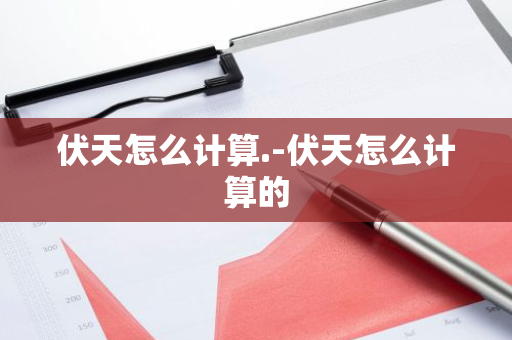 伏天怎么计算.-伏天怎么计算的-第1张图片-芙蓉之城