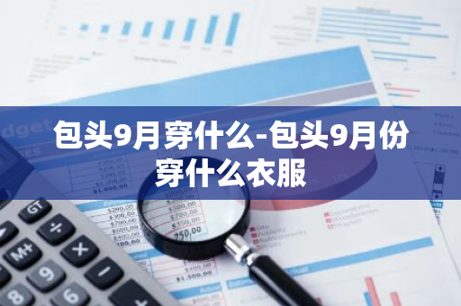 包头9月穿什么-包头9月份穿什么衣服-第1张图片-芙蓉之城