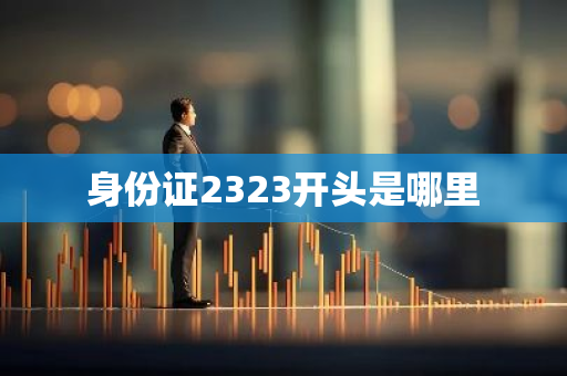 身份证2323开头是哪里-第1张图片-芙蓉之城