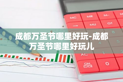 成都万圣节哪里好玩-成都万圣节哪里好玩儿-第1张图片-芙蓉之城