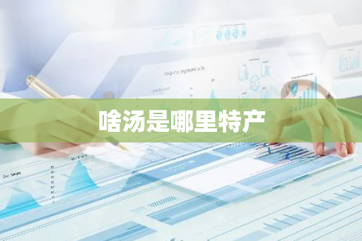 啥汤是哪里特产-第1张图片-芙蓉之城