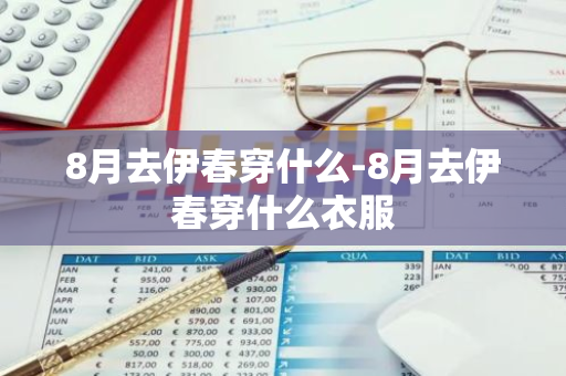 8月去伊春穿什么-8月去伊春穿什么衣服-第1张图片-芙蓉之城