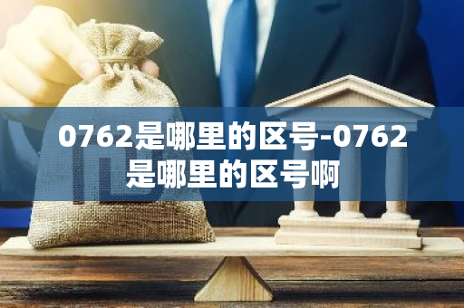 0762是哪里的区号-0762是哪里的区号啊-第1张图片-芙蓉之城