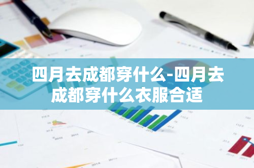四月去成都穿什么-四月去成都穿什么衣服合适-第1张图片-芙蓉之城
