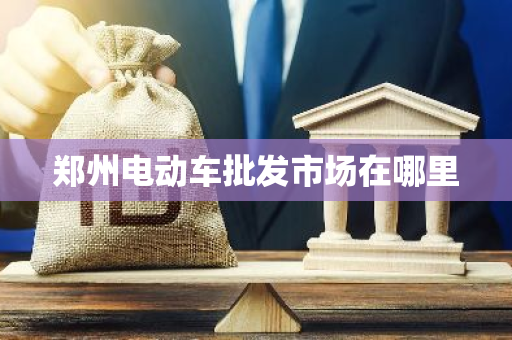 郑州电动车批发市场在哪里-第1张图片-芙蓉之城