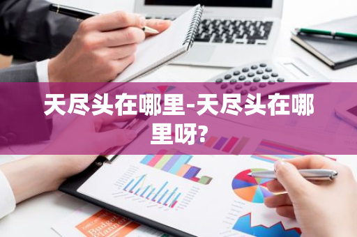 天尽头在哪里-天尽头在哪里呀?-第1张图片-芙蓉之城
