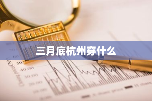 三月底杭州穿什么-第1张图片-芙蓉之城