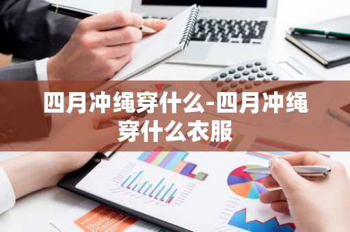 四月冲绳穿什么-四月冲绳穿什么衣服-第1张图片-芙蓉之城