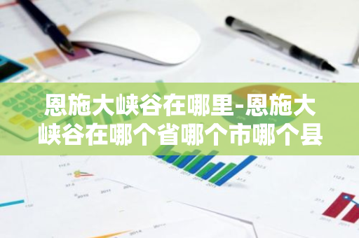 恩施大峡谷在哪里-恩施大峡谷在哪个省哪个市哪个县-第1张图片-芙蓉之城