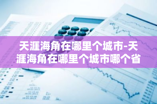 天涯海角在哪里个城市-天涯海角在哪里个城市哪个省-第1张图片-芙蓉之城