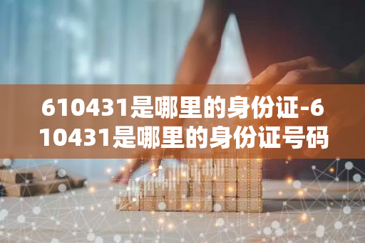 610431是哪里的身份证-610431是哪里的身份证号码-第1张图片-芙蓉之城