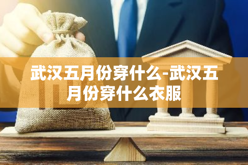武汉五月份穿什么-武汉五月份穿什么衣服-第1张图片-芙蓉之城
