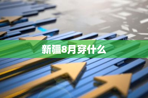 新疆8月穿什么-第1张图片-芙蓉之城
