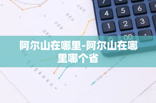 阿尔山在哪里-阿尔山在哪里哪个省-第1张图片-芙蓉之城
