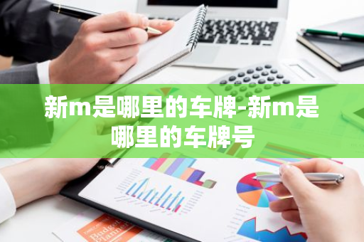 新m是哪里的车牌-新m是哪里的车牌号-第1张图片-芙蓉之城