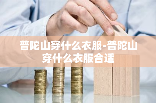 普陀山穿什么衣服-普陀山穿什么衣服合适-第1张图片-芙蓉之城