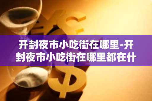 开封夜市小吃街在哪里-开封夜市小吃街在哪里都在什么地方-第1张图片-芙蓉之城