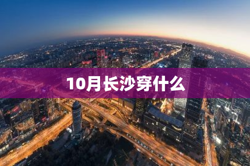 10月长沙穿什么-第1张图片-芙蓉之城