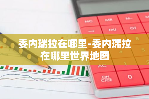 委内瑞拉在哪里-委内瑞拉在哪里世界地图-第1张图片-芙蓉之城