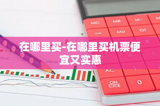 在哪里买-在哪里买机票便宜又实惠-第1张图片-芙蓉之城