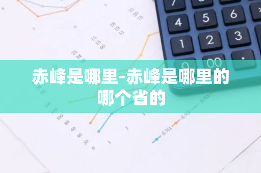 赤峰是哪里-赤峰是哪里的哪个省的-第1张图片-芙蓉之城