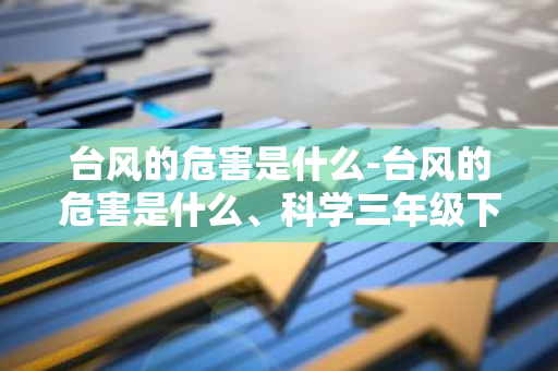 台风的危害是什么-台风的危害是什么、科学三年级下册-第1张图片-芙蓉之城